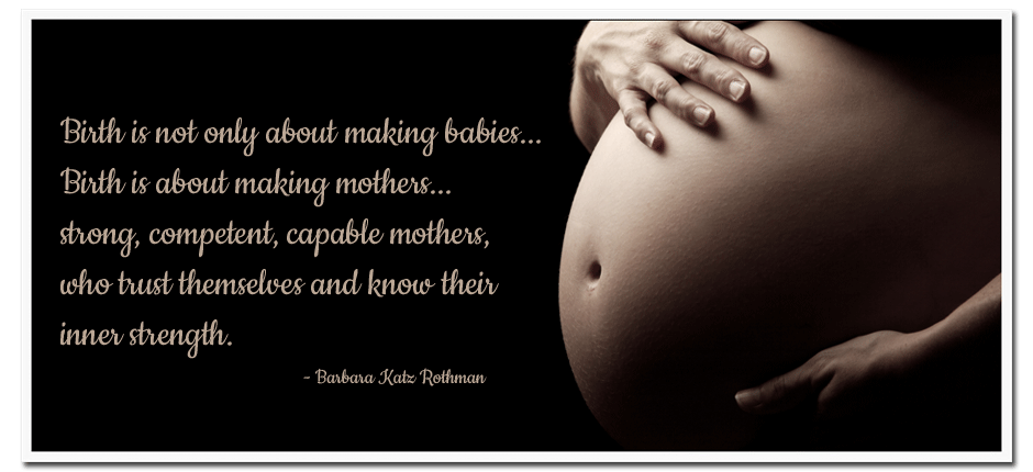 Birth is not only about making babies...Birth is about making mothers...strong, competent, capable mothers, who trust themselves and know their inner strength. - Barbara Katz Rothman